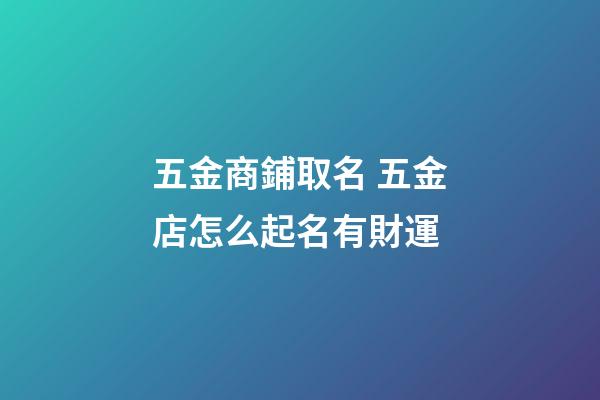 五金商鋪取名 五金店怎么起名有財運-第1張-店鋪起名-玄機派